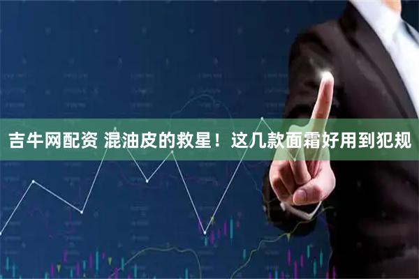 吉牛网配资 混油皮的救星！这几款面霜好用到犯规